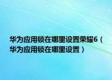 華為應(yīng)用鎖在哪里設(shè)置榮耀6（華為應(yīng)用鎖在哪里設(shè)置）