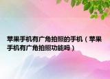 蘋果手機(jī)有廣角拍照的手機(jī)（蘋果手機(jī)有廣角拍照功能嗎）