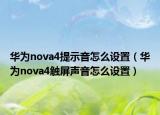 華為nova4提示音怎么設(shè)置（華為nova4觸屏聲音怎么設(shè)置）