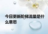 今日更新階梯流量是什么意思