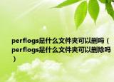 perflogs是什么文件夾可以刪嗎（perflogs是什么文件夾可以刪除嗎）