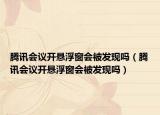 騰訊會(huì)議開(kāi)懸浮窗會(huì)被發(fā)現(xiàn)嗎（騰訊會(huì)議開(kāi)懸浮窗會(huì)被發(fā)現(xiàn)嗎）