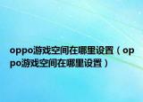 oppo游戲空間在哪里設(shè)置（oppo游戲空間在哪里設(shè)置）
