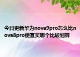 今日更新華為nova9pro怎么比nova8pro便宜買哪個比較劃算