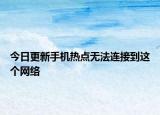 今日更新手機(jī)熱點(diǎn)無法連接到這個(gè)網(wǎng)絡(luò)