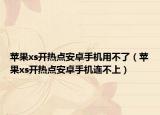 蘋果xs開(kāi)熱點(diǎn)安卓手機(jī)用不了（蘋果xs開(kāi)熱點(diǎn)安卓手機(jī)連不上）