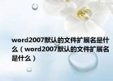 word2007默認的文件擴展名是什么（word2007默認的文件擴展名是什么）