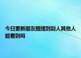 今日更新朋友圈提到別人其他人能看到嗎