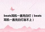 beats耳機(jī)一直亮白燈（beats耳機(jī)一直亮白燈連不上）