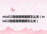 miui12微信視頻美顏怎么關(guān)（miui12微信視頻美顏怎么關(guān)）