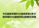 今日更新華碩ROG游戲手機(jī)4多少錢(qián)華碩ROG游戲手機(jī)4的售價(jià)詳情