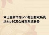 今日更新華為p50有沒有雙系統(tǒng)華為p50怎么設置系統(tǒng)分身