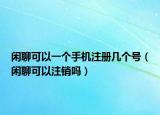閑聊可以一個手機注冊幾個號（閑聊可以注銷嗎）