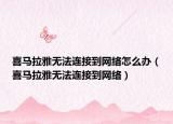 喜馬拉雅無法連接到網(wǎng)絡怎么辦（喜馬拉雅無法連接到網(wǎng)絡）