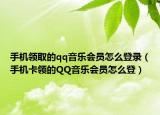 手機(jī)領(lǐng)取的qq音樂(lè)會(huì)員怎么登錄（手機(jī)卡領(lǐng)的QQ音樂(lè)會(huì)員怎么登）