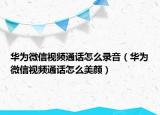 華為微信視頻通話怎么錄音（華為微信視頻通話怎么美顏）