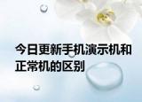 今日更新手機演示機和正常機的區(qū)別