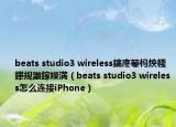beats studio3 wireless鎬庝箞榪炴帴鑻規(guī)灉鎵嬫満（beats studio3 wireless怎么連接iPhone）