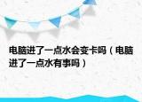 電腦進(jìn)了一點水會變卡嗎（電腦進(jìn)了一點水有事嗎）