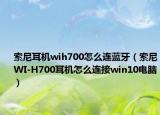 索尼耳機(jī)wih700怎么連藍(lán)牙（索尼WI-H700耳機(jī)怎么連接win10電腦）