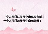 一個(gè)人可以注冊幾個(gè)京東實(shí)名制（一個(gè)人可以注冊幾個(gè)京東賬號）