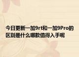 今日更新一加9rt和一加9Pro的區(qū)別是什么哪款值得入手呢