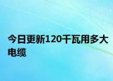 今日更新120千瓦用多大電纜