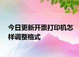 今日更新開票打印機(jī)怎樣調(diào)整格式
