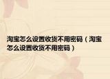 淘寶怎么設(shè)置收貨不用密碼（淘寶怎么設(shè)置收貨不用密碼）