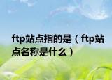 ftp站點(diǎn)指的是（ftp站點(diǎn)名稱是什么）