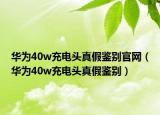 華為40w充電頭真假鑒別官網(wǎng)（華為40w充電頭真假鑒別）