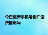 今日更新手機(jī)號(hào)銷戶話費(fèi)能退嗎