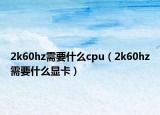 2k60hz需要什么cpu（2k60hz需要什么顯卡）