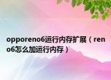 opporeno6運(yùn)行內(nèi)存擴(kuò)展（reno6怎么加運(yùn)行內(nèi)存）