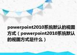 powerpoint2010系統(tǒng)默認的視圖方式（powerpoint2010系統(tǒng)默認的視圖方式是什么）