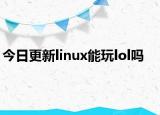 今日更新linux能玩lol嗎