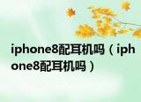iphone8配耳機嗎（iphone8配耳機嗎）
