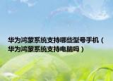 華為鴻蒙系統(tǒng)支持哪些型號(hào)手機(jī)（華為鴻蒙系統(tǒng)支持電腦嗎）