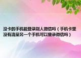 沒卡的手機(jī)能登錄別人微信嗎（手機(jī)卡里沒有流量另一個手機(jī)可以登錄微信嗎）