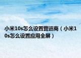 小米10s怎么設(shè)置營(yíng)運(yùn)商（小米10s怎么設(shè)置應(yīng)用全屏）