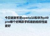 今日更新索尼xperia1ii和華為p40pro哪個(gè)好兩款手機(jī)誰的拍照性能更好