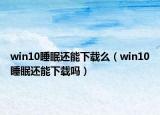 win10睡眠還能下載么（win10睡眠還能下載嗎）