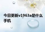 今日更新v1963a是什么手機