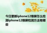 今日更新iphone12綠屏怎么檢測iphone12綠屏檢測方法有哪些