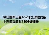 今日更新三星A52什么時候發(fā)布上市搭載驍龍750G處理器