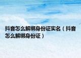 抖音怎么解綁身份證實(shí)名（抖音怎么解綁身份證）