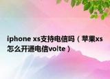 iphone xs支持電信嗎（蘋果xs怎么開通電信volte）