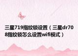 三星719指紋鎖設(shè)置（三星dr708指紋鎖怎么設(shè)置wifi模式）