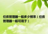 任務(wù)管理器一般多少頻率（任務(wù)管理器一般可用于）