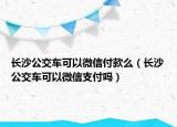 長沙公交車可以微信付款么（長沙公交車可以微信支付嗎）